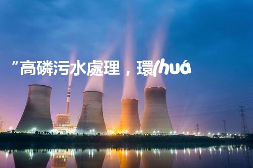 “高磷污水處理，環(huán)保先鋒，守護碧水藍天！”